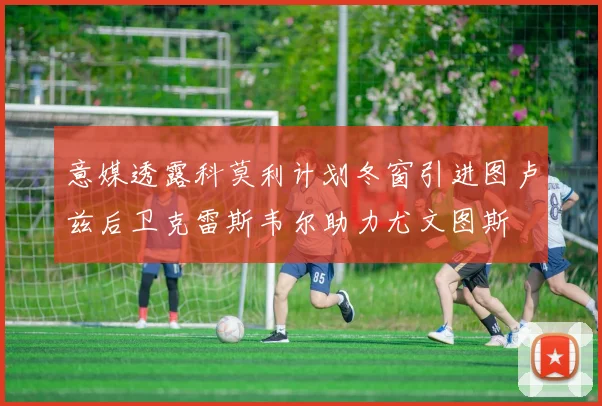 意媒透露科莫利计划冬窗引进图卢兹后卫克雷斯韦尔助力尤文图斯