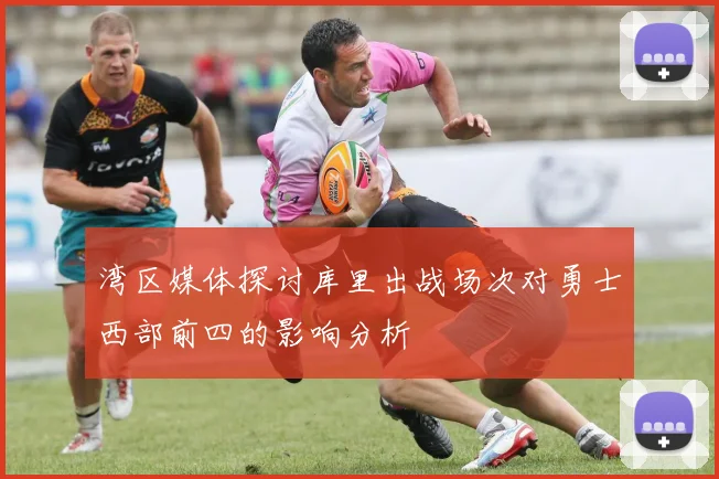 湾区媒体探讨库里出战场次对勇士西部前四的影响分析