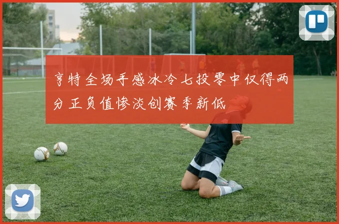 亨特全场手感冰冷七投零中仅得两分正负值惨淡创赛季新低