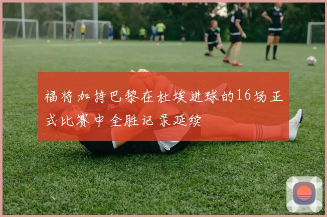 福将加持巴黎在杜埃进球的16场正式比赛中全胜记录延续