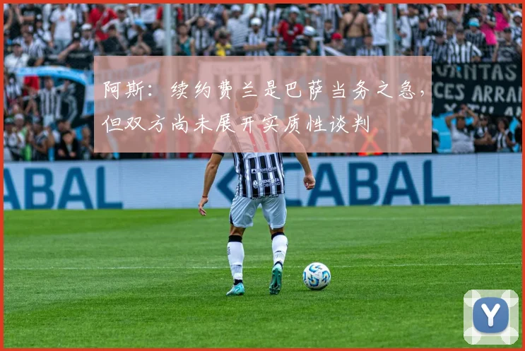 阿斯：续约费兰是巴萨当务之急，但双方尚未展开实质性谈判