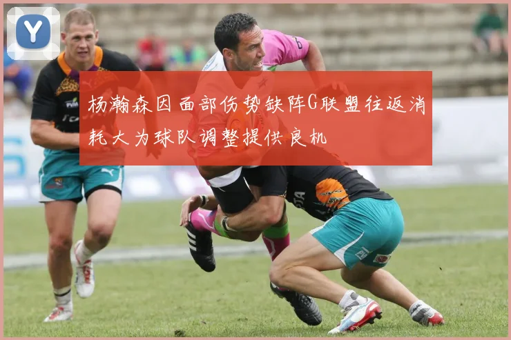 杨瀚森因面部伤势缺阵G联盟往返消耗大为球队调整提供良机