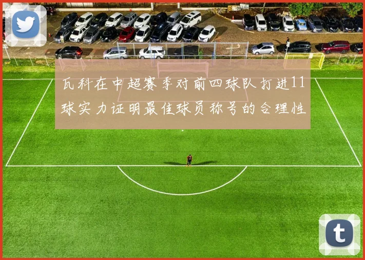 瓦科在中超赛季对前四球队打进11球实力证明最佳球员称号的合理性
