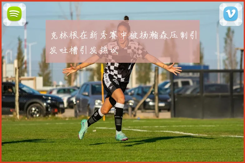 克林根在新秀赛中被杨瀚森压制引发吐槽引发热议