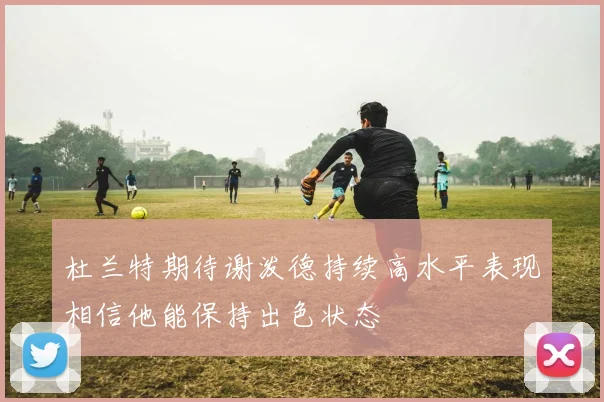 杜兰特期待谢泼德持续高水平表现相信他能保持出色状态