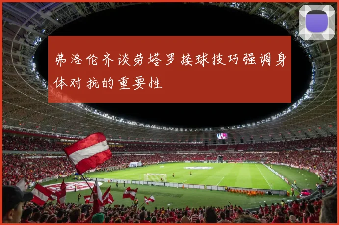 弗洛伦齐谈劳塔罗接球技巧强调身体对抗的重要性