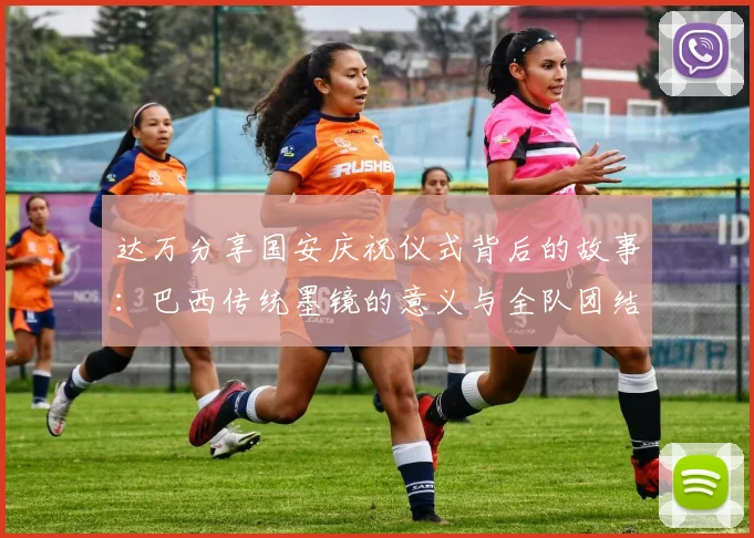 达万分享国安庆祝仪式背后的故事：巴西传统墨镜的意义与全队团结的象征