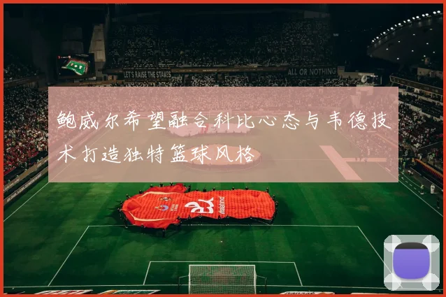 鲍威尔希望融合科比心态与韦德技术打造独特篮球风格