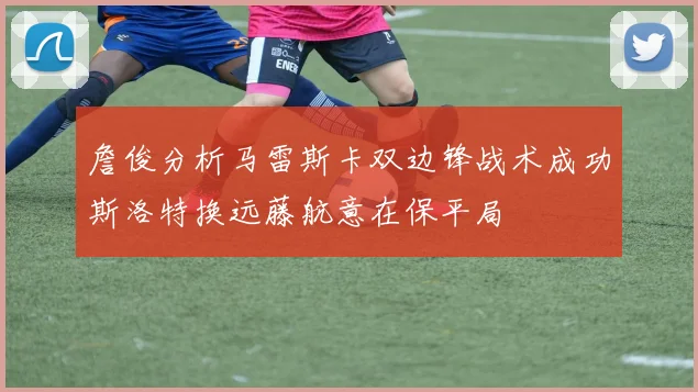 詹俊分析马雷斯卡双边锋战术成功斯洛特换远藤航意在保平局