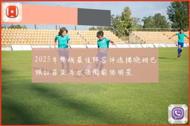 2025年锋线最佳阵容评选揭晓姆巴佩拉菲亚马尔领衔前场明星