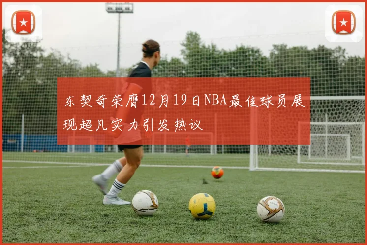 东契奇荣膺12月19日NBA最佳球员展现超凡实力引发热议
