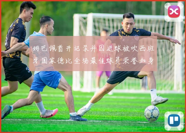 姆巴佩首开记录并因进球被吹西班牙国家德比全场最佳球员荣誉加身