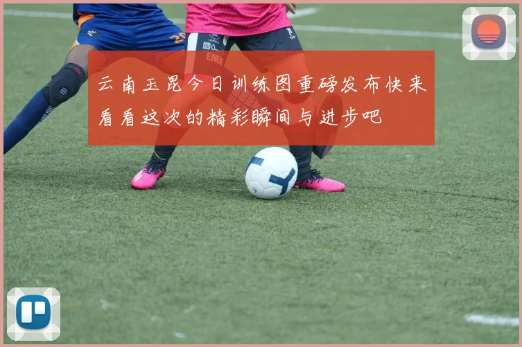 云南玉昆今日训练图重磅发布快来看看这次的精彩瞬间与进步吧