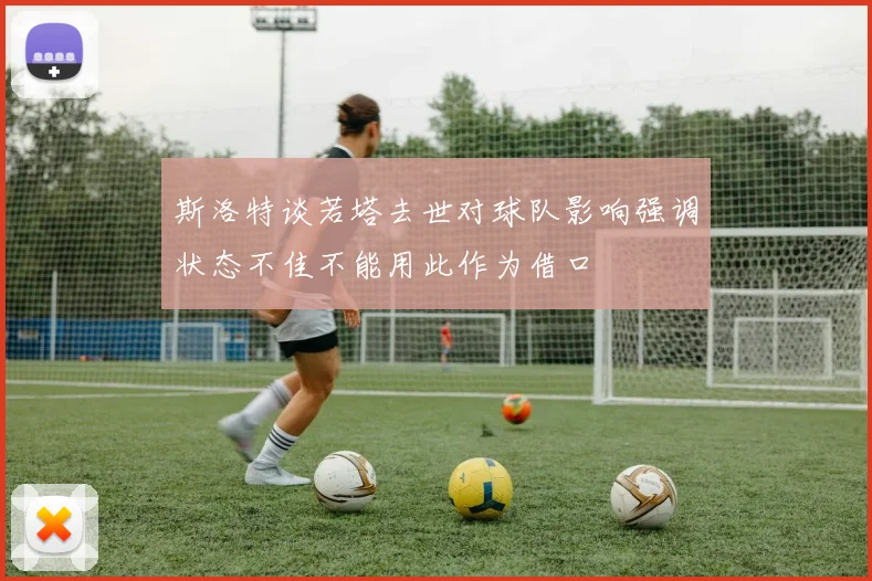斯洛特谈若塔去世对球队影响强调状态不佳不能用此作为借口