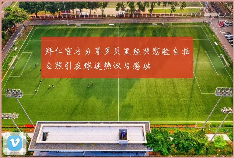 拜仁官方分享罗贝里经典怼脸自拍合照引发球迷热议与感动