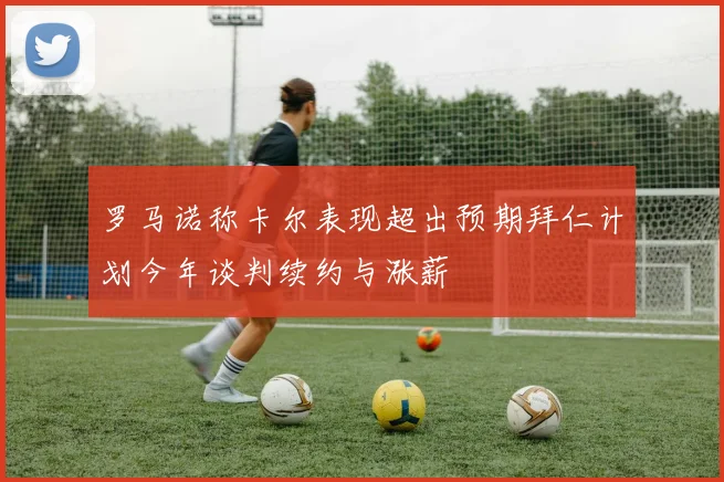 罗马诺称卡尔表现超出预期拜仁计划今年谈判续约与涨薪