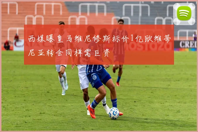 西媒曝皇马维尼修斯标价1亿欧维蒂尼亚转会同样需巨资