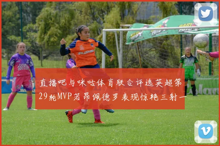直播吧与咪咕体育联合评选英超第29轮MVP若昂佩德罗表现惊艳三射一传助球队获胜