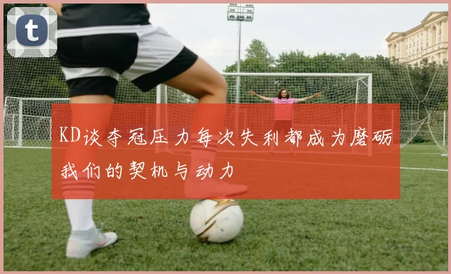 KD谈夺冠压力每次失利都成为磨砺我们的契机与动力