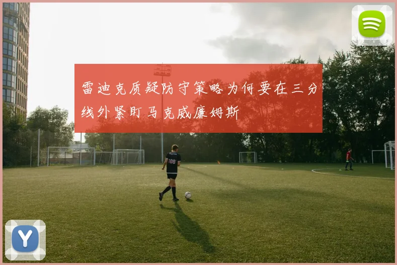 雷迪克质疑防守策略为何要在三分线外紧盯马克威廉姆斯
