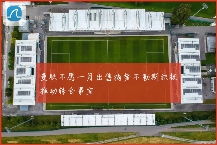 曼联不愿一月出售梅努不勒斯积极推动转会事宜