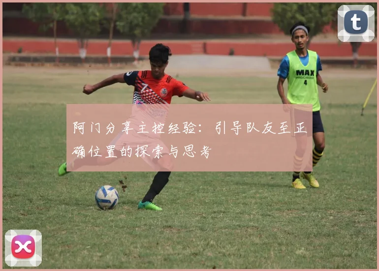 阿门分享主控经验：引导队友至正确位置的探索与思考