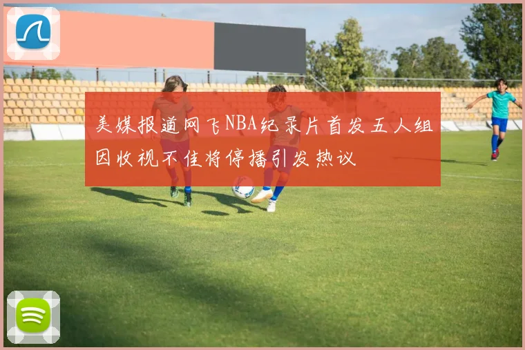 美媒报道网飞NBA纪录片首发五人组因收视不佳将停播引发热议