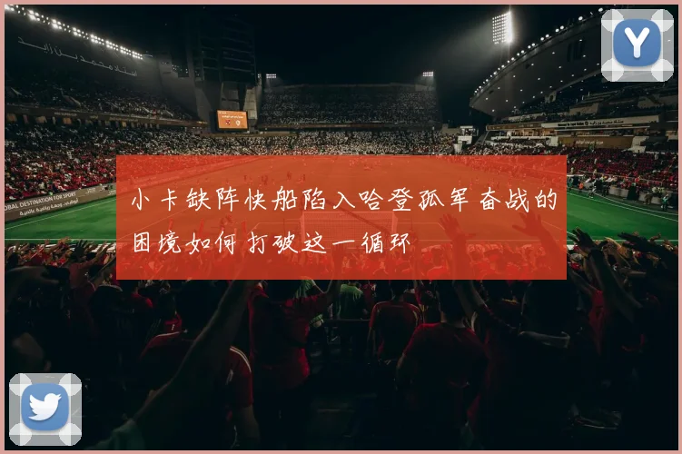 小卡缺阵快船陷入哈登孤军奋战的困境如何打破这一循环