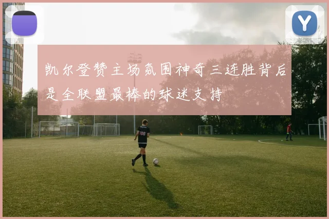 凯尔登赞主场氛围神奇三连胜背后是全联盟最棒的球迷支持