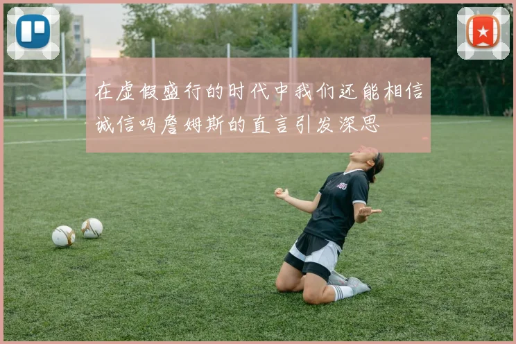 在虚假盛行的时代中我们还能相信诚信吗詹姆斯的直言引发深思