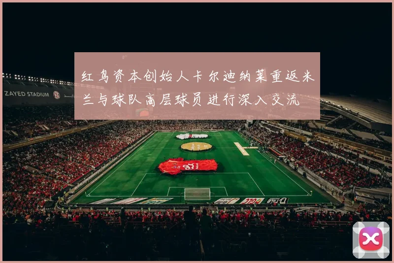 红鸟资本创始人卡尔迪纳莱重返米兰与球队高层球员进行深入交流