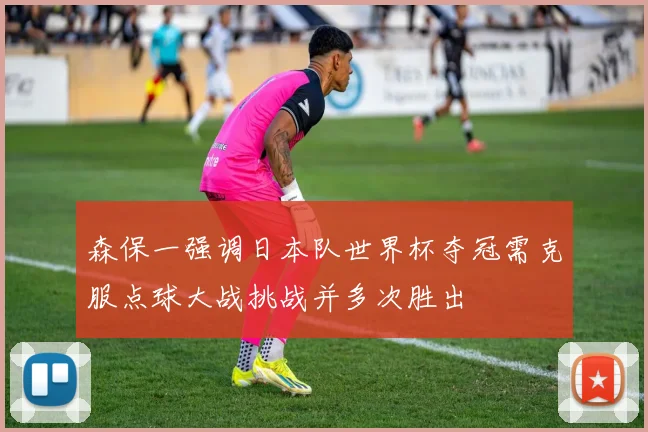 森保一强调日本队世界杯夺冠需克服点球大战挑战并多次胜出