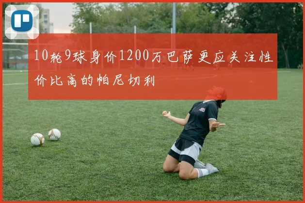 10轮9球身价1200万巴萨更应关注性价比高的帕尼切利