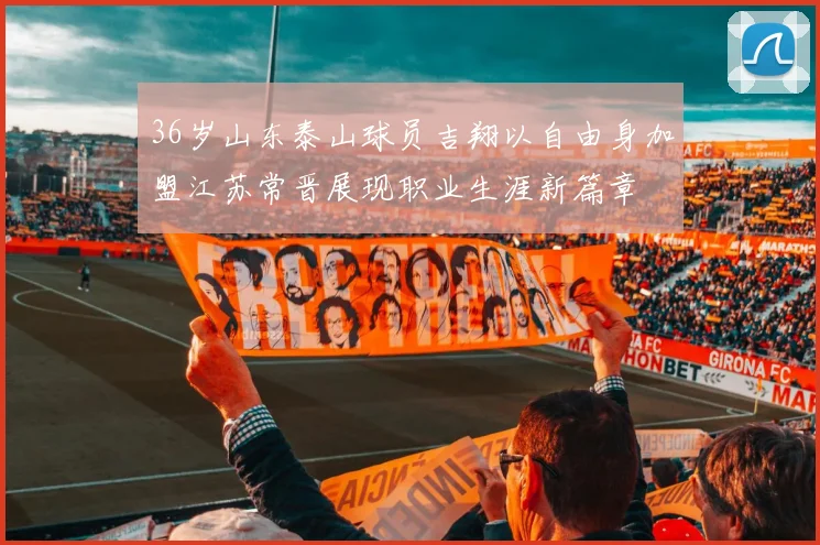 36岁山东泰山球员吉翔以自由身加盟江苏常晋展现职业生涯新篇章