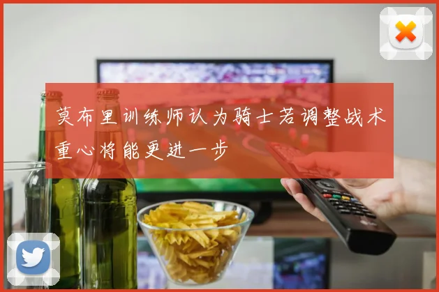 莫布里训练师认为骑士若调整战术重心将能更进一步