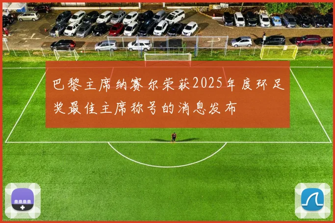 巴黎主席纳赛尔荣获2025年度环足奖最佳主席称号的消息发布